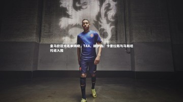 mk体育app官网-皇马欧冠大名单揭晓，TAA、赫伊森、卡雷拉斯与马斯坦托诺入围