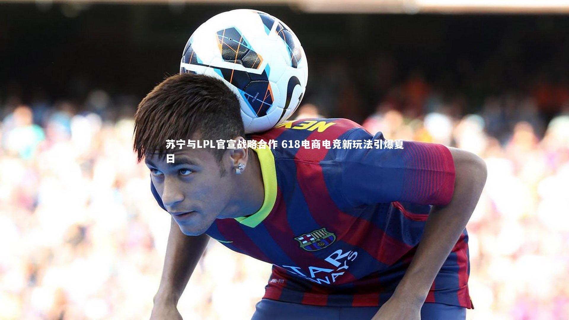 苏宁与LPL官宣战略合作 618电商电竞新玩法引爆夏日