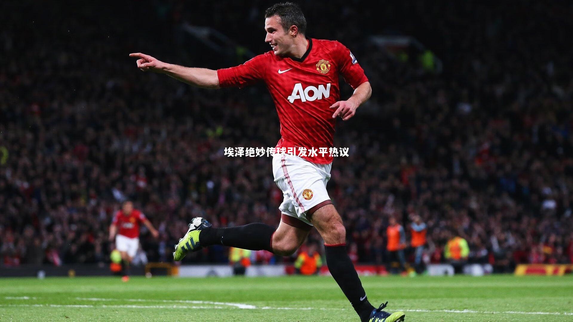 埃泽绝妙传球引发水平热议