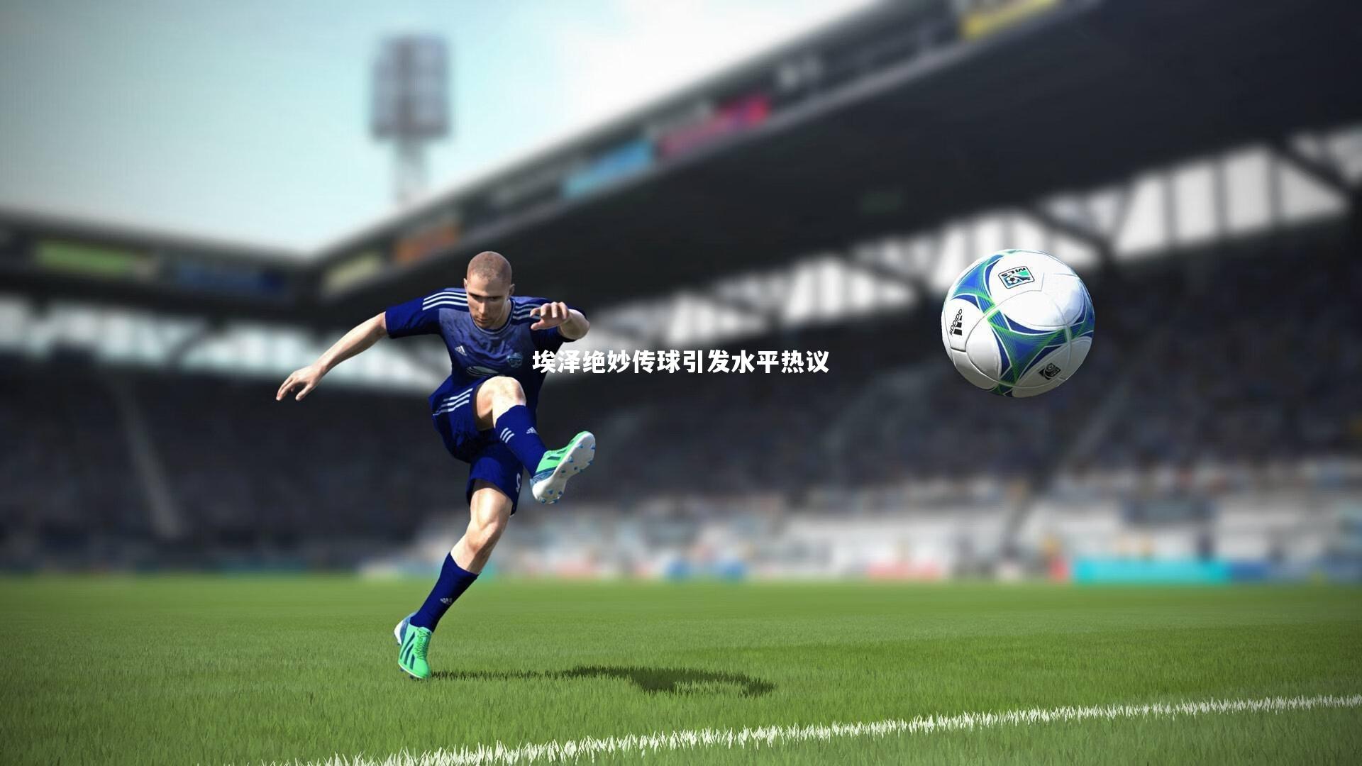 埃泽绝妙传球引发水平热议